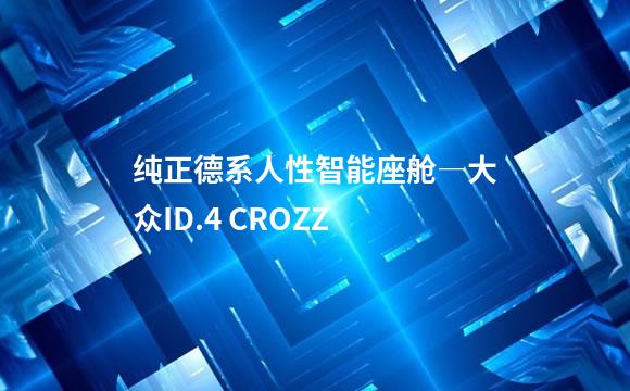 纯正德系人性智能座舱―大众ID.4 CROZZ